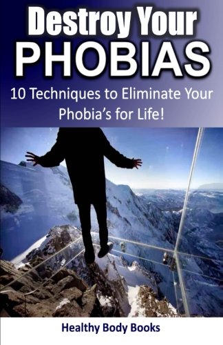 Destroy Your Phobias: 10 Techniques to EliminateYour Phobia's for Life!