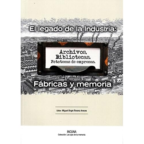 El Legado de la Industria:Fábricas y Memoria: Actas de las XVII Jornadas Internacionales de Patrimonio Industrial - Incuna - Gijón 30 septiembre al 4 octubre 2015 (Colección Los Ojos de la Memoria)