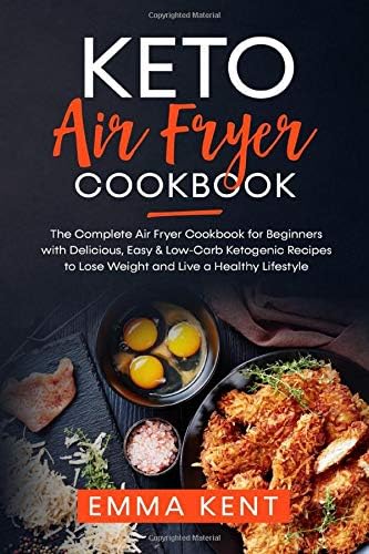 Keto Air Fryer Cookbook: The Complete Air Fryer Cookbook for Beginners with Delicious, Easy & Low-Carb Ketogenic Recipes to Lose Weight and Live a Healthy Lifestyle