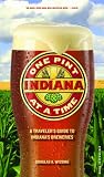 Indiana: One Pint at a Time: A Traveler's Guide to Indiana's Breweries by 