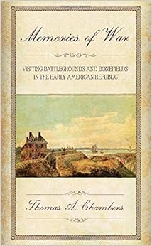 Memories of War: Visiting Battlegrounds and Bonefields in the Early American Republic, by Thomas A. Chambers Memories of War: Visiting Battlegrounds and Bonefields in the Early American Republic, by Thomas A. Chambers