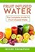 Fruit Infused Water: Top Quick, Easy, Refreshing and Tasty Fruit Infused Water Recipes To Aid Weight by Henry Thompson