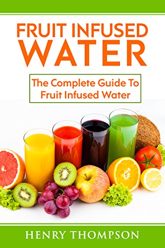 Fruit Infused Water: Top Quick, Easy, Refreshing and Tasty Fruit Infused Water Recipes To Aid Weight loss and Maximum Health (weight loss, living ice, detox, beginners, vitamin cleanse, juicing)