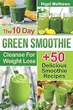 The 10-Day Green Smoothie Cleanse For Weight Loss: 10 Day Diet Plan+50 Delicious Quick & Easy Smooth by Nigel Methews