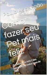 Livro Como fazer seu Pet mais feliz: Pet feliz dono feliz Cães, gatos, peixes todos tipos de Pets