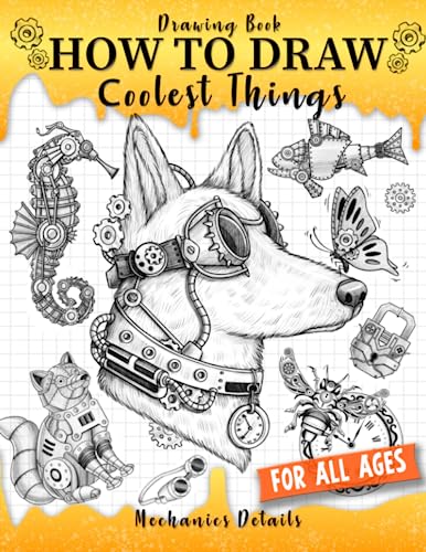 Drawing Book How to Draw Coolest Things Mechanics Details: This Step-By-Step Guide Will Teach You How to Draw Shading, Textures, Anatomy, Sea Animal, Plants, Steampunk