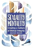 Sexuality Mentality: Creating a Culture of Biblical Integrity by Heather Ruesch