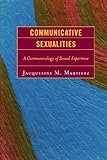 Communicative Sexualities : A Communicology of Sexual Experience, Martinez, Jacqueline, 0739125362