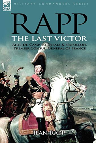 Rapp: the Last Victor-the Career of Jean Rapp, Aide-de-Camp to Desaix & Napoleon, Premier Consul, Ge by Jean Rapp