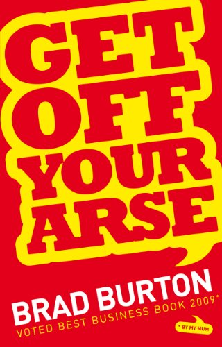 Get Off Your Arse: Straight Talking Business Advice: Brad Burton Shows You How to be Successful, Get Off Your Arse: Straight Talking Business Advice: Brad Burton Shows You How to be Successful,