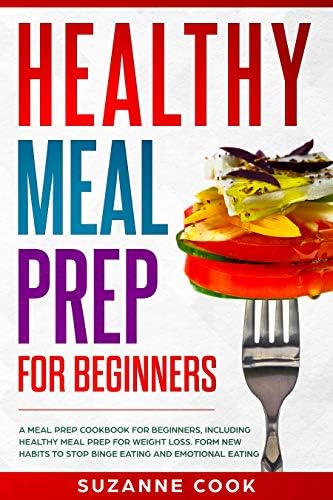 Healthy Meal Prep for Beginners: A Meal Prep Cookbook for Beginners, including Healthy Meal Prep for Weight Loss. Form New Habits to Stop Binge Eating and Emotional Eating (Healthy Meal Planning 2)