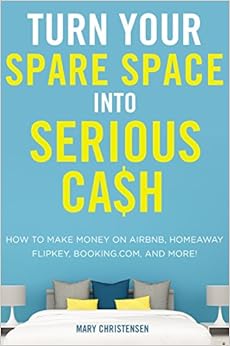 Turn Your Spare Space into Serious Cash: How to Make Money on Airbnb, HomeAway, FlipKey, Booking.com, and More!, by Mary Christensen