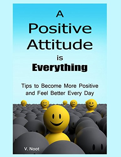 Amazon Com Positive Attitude A Positive Attitude Is Everything Tips To Becoming More Positive And Feeling Better Every Day Noot V Books