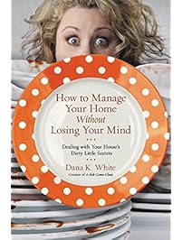 How to Manage Your Home Without Losing Your Mind: Dealing with Your House's Dirty Little Secrets