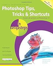 Photoshop Tips, Tricks & Shortcuts in easy steps: Covers all versions of Photoshop CC Photoshop Tips, Tricks & Shortcuts in easy steps: Covers all versions of Photoshop CC