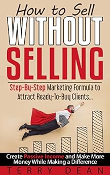 How to Sell Without Selling: Step-By-Step Marketing Formula to Attract Ready-to-Buy Clients...Create Passive Income and Make More Money While Making a Difference by [Dean, Terry]