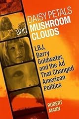 Daisy Petals and Mushroom Clouds : LBJ, Barry Goldwater, and the Ad That Changed American Politics (Hardcover)--by Robert Mann [2011 Edition] Hardcover