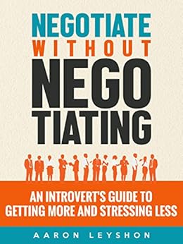 Negotiate without Negotiating: An Introvert's Guide to Getting More and Stressing Less by [Leyshon, Aaron]