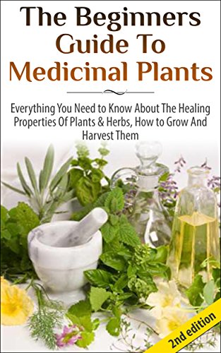 The Beginners Guide To Medicinal Plants Everything You Need To Know About The Healing Properties Of Plants Herbs How To Grow And Harvest Them - 