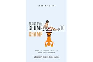 Boxing From Chump to Champ: A Beginners Guide to Boxing Training. Learn Self-Defense, Get Fit and Boost Your Confidence
