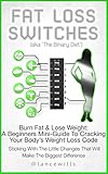 Fat Loss Switches - Burn Fat & Lose Weight: A Beginners Mini-Guide To Cracking Your Body's Weight Loss Code And Sticking With The Little Changes That Will Make The Biggest Difference