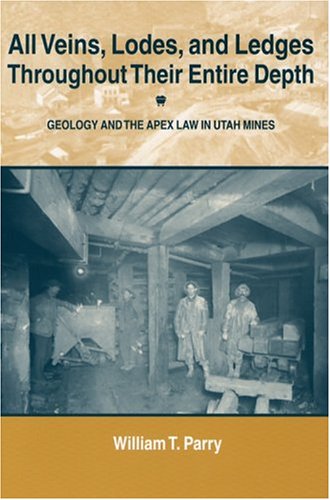All Veins, Lodes, & Ledges Throughout Their Entire Depth: Geology and the Apex Law in Utah Mines by William T Parry