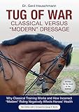 Tug of War: Classical Versus "Modern" Dressage: Why Classical Training Works and How Incorrect "Mode Tug of War: Classical Versus "Modern" Dressage: Why Classical Training Works and How Incorrect "Mode