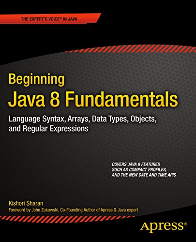 Beginning Java 8 Fundamentals: Language Syntax, Arrays, Data Types, Objects, and Regular Expressions
