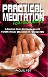 PRACTICAL MEDITATIONS FOR BEGINNERS: A Guide on How to Benefit from The Power of Meditation for Begi by RAQUEL PEG