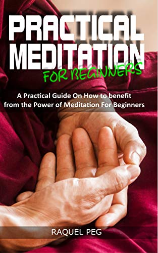 PRACTICAL MEDITATIONS FOR BEGINNERS: A Guide on How to Benefit from The Power of Meditation for Begi by RAQUEL PEG