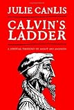 Calvin's Ladder: A Spiritual Theology of Ascent and Ascension by 