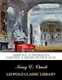 Admetus; a Thessalian fantasy. A drama in four acts