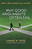 Why Good Arguments Often Fail: Making a More Persuasive Case for Christ by James W. Sire