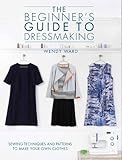 The Beginner's Guide to Dressmaking: Sewing Techniques and Patterns to Make Your Own Clothes by 