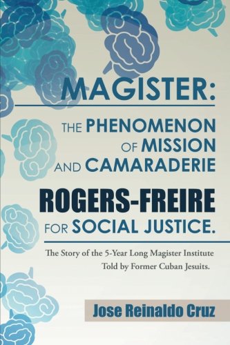 Magister: The Phenomenon of Mission and Camaraderie Rogers-Freire for Social Justice.: The Story of the 5-Year Long Magister Institute Told by Former Cuban Jesuits.