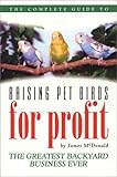 The Complete Guide to Raising Pet Birds for Profit: The Greatest Backyard Business Ever by James McDonald