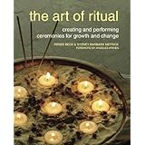 The Art of Ritual: Creating and Performing Ceremonies for Growth and Change