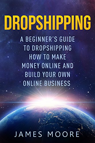 Dropshipping a Beginner's Guide to Dropshipping: How to Make Money Online and Build Your Own Online Business (passive income, financial freedom, money, investing, make money fast Book Book 5)