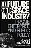 The Future of the Space Industry : Private Enterprise and Public Policy, Handberg, Roger, 0899309267