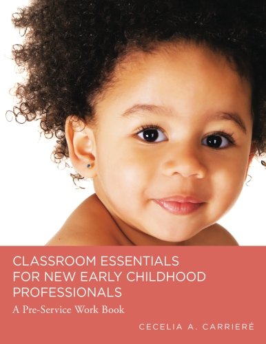 Classroom Essentials for New Early Childhood Professionals: A Preservice Work Book Classroom Essentials for New Early Childhood Professionals: A Preservice Work Book