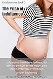 The Price of Indulgence: A Feedee/Feeder/Stuffing /BDSM Story. Carly enjoys a well-deserved treat. But  after the pleasure comes weight gain, shame and pressure-filled pain. (Fat Actresses Book 3)