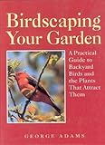 Birdscaping Your Garden: A Practical Guide to Backyard Birds and the Plants That Attract Them