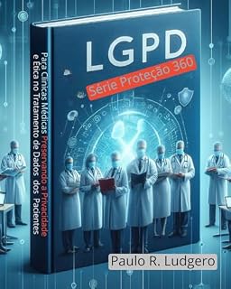 Livro LGPD para Clínicas Médicas: Preservando a Privacidade e Ética no Tratamento de Dados dos Pacientes ("Série Proteção 360: Navegando na Era da LGPD" Livro 6)