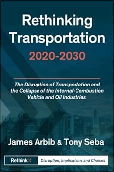 Rethinking Transportation 2020-2030: The Disruption of Transportation and the Collapse of the Internal-Combustion Vehicle and Oil Industries (RethinkX Sector Disruption) (Volume 1) Rethinking Transportation 2020-2030: The Disruption of Transportation and the Collapse of the Internal-Combustion Vehicle and Oil Industries (RethinkX Sector Disruption) (Volume 1)