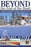 Beyond the End of the Road: A Winter of Contentment North of the Arctic Circle by Michael D. Pitt
