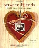 Between Friends: Craft Projects to Share by Charlotte Lyons