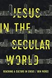 Jesus in the Secular World: Reaching a Culture in Crisis by Ben Pierce