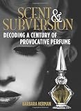 Scent and Subversion: Decoding A Century Of Provocative Perfume by Barbara Herman