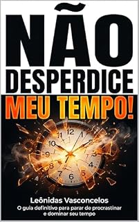 Livro Não Desperdice Meu Tempo! — Um Guia Prático de Como Ser Mais Produtivo: Acabe com a procrastinação, recupere o controle do seu tempo e comece a realizar o que realmente importa