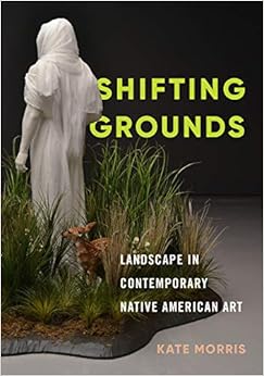 Shifting Grounds: Landscape in Contemporary Native American Art Shifting Grounds: Landscape in Contemporary Native American Art